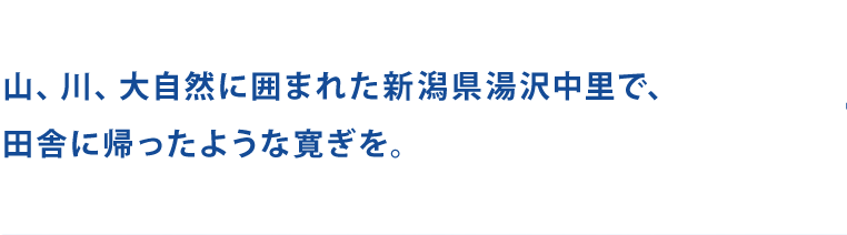 山、川、大自然に囲まれた新潟県湯沢中里で、田舎に帰ったような寛ぎを。